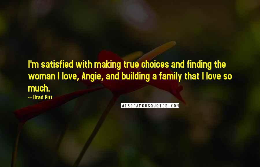 Brad Pitt quotes: I'm satisfied with making true choices and finding the woman I love, Angie, and building a family that I love so much.