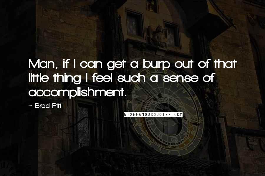 Brad Pitt quotes: Man, if I can get a burp out of that little thing I feel such a sense of accomplishment.