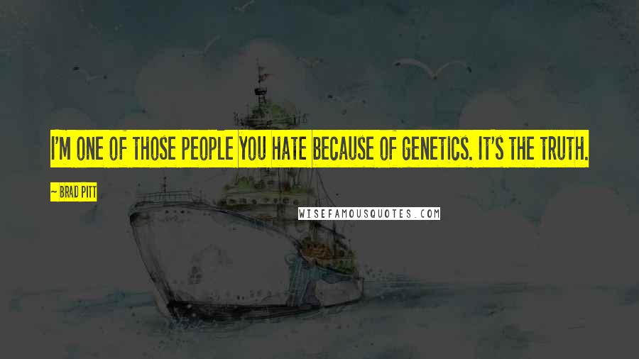 Brad Pitt quotes: I'm one of those people you hate because of genetics. It's the truth.