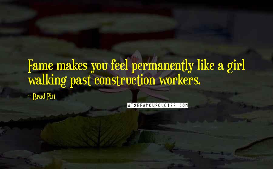 Brad Pitt quotes: Fame makes you feel permanently like a girl walking past construction workers.