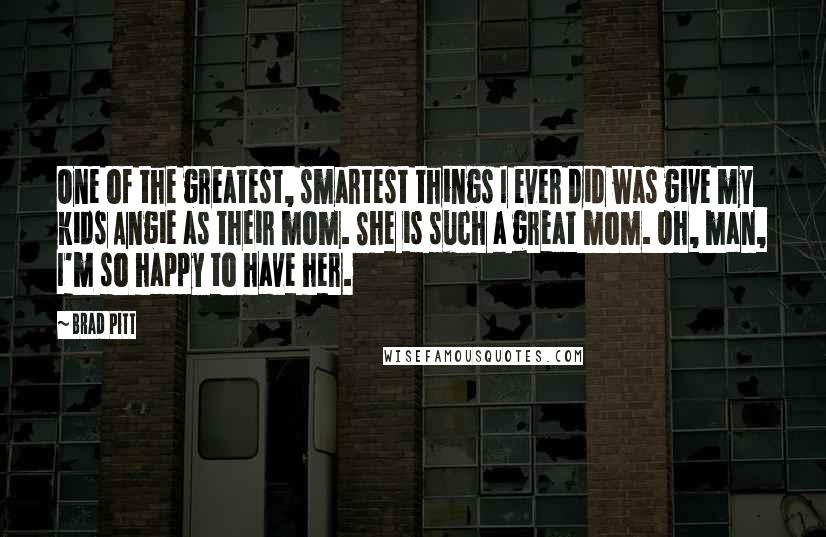 Brad Pitt quotes: One of the greatest, smartest things I ever did was give my kids Angie as their mom. She is such a great mom. Oh, man, I'm so happy to have Brad Pitt quotes: One of the greatest, smartest things I ever did was give my kids Angie as their mom. She is such a great mom. Oh, man, I'm so happy to have