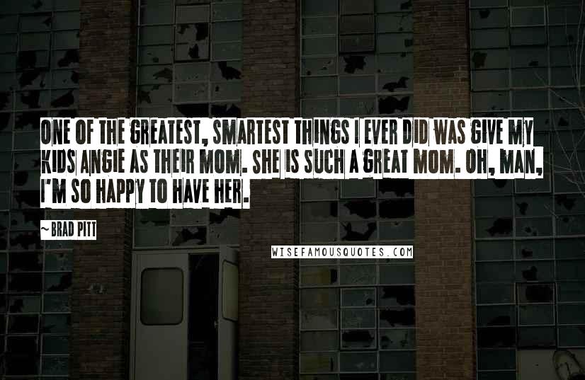 Brad Pitt quotes: One of the greatest, smartest things I ever did was give my kids Angie as their mom. She is such a great mom. Oh, man, I'm so happy to have