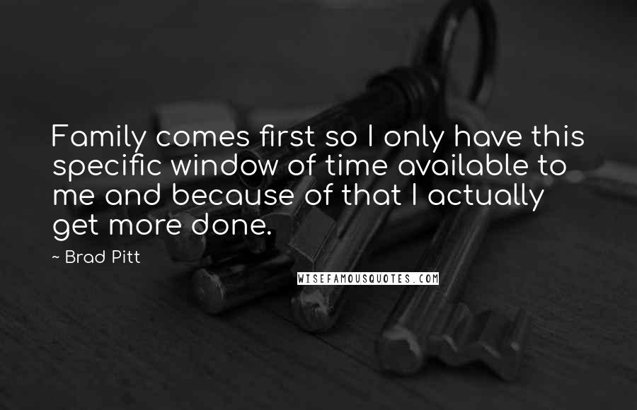 Brad Pitt quotes: Family comes first so I only have this specific window of time available to me and because of that I actually get more done. Brad Pitt quotes: Family comes first so I only have this specific window of time available to me and because of that I actually get more done.