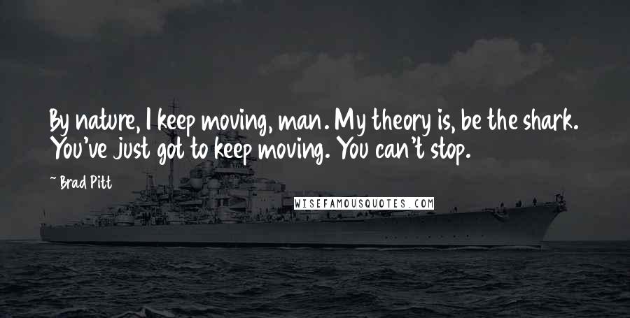 Brad Pitt quotes: By nature, I keep moving, man. My theory is, be the shark. You've just got to keep moving. You can't stop.