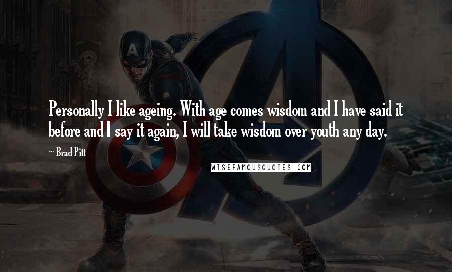 Brad Pitt quotes: Personally I like ageing. With age comes wisdom and I have said it before and I say it again, I will take wisdom over youth any day.