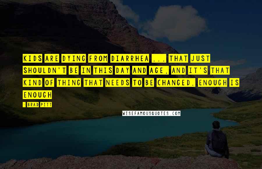 Brad Pitt quotes: Kids are dying from diarrhea ... that just shouldn't be in this day and age, and it's that kind of thing that needs to be changed. Enough is enough