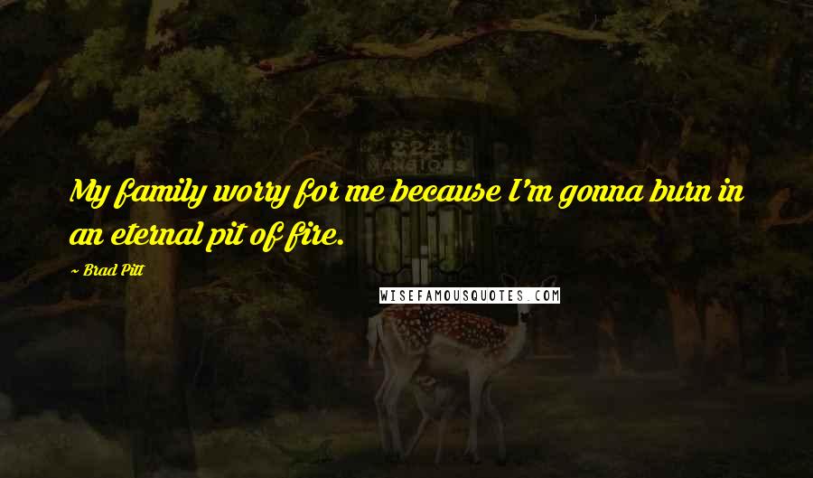 Brad Pitt quotes: My family worry for me because I'm gonna burn in an eternal pit of fire.