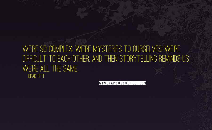 Brad Pitt quotes: We're so complex; we're mysteries to ourselves; we're difficult to each other. And then storytelling reminds us we're all the same. Brad Pitt quotes: We're so complex; we're mysteries to ourselves; we're difficult to each other. And then storytelling reminds us we're all the same.