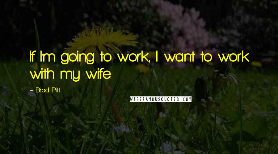 Brad Pitt quotes: If I'm going to work, I want to work with my wife.