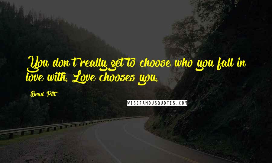 Brad Pitt quotes: You don't really get to choose who you fall in love with. Love chooses you.