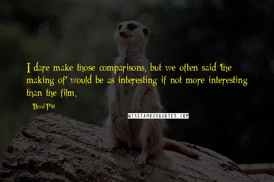 Brad Pitt quotes: I dare make those comparisons, but we often said 'the making of' would be as interesting if not more interesting than the film.