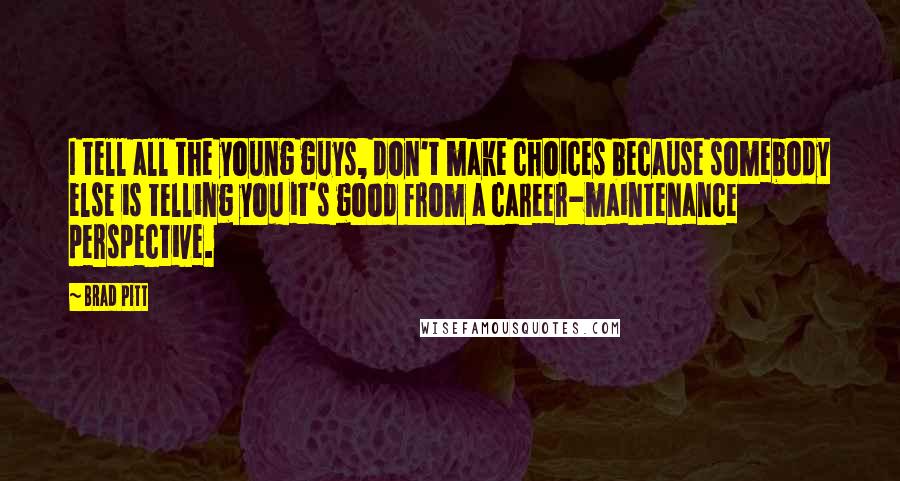 Brad Pitt quotes: I tell all the young guys, don't make choices because somebody else is telling you it's good from a career-maintenance perspective.