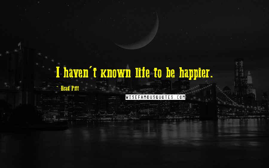 Brad Pitt quotes: I haven't known life to be happier.