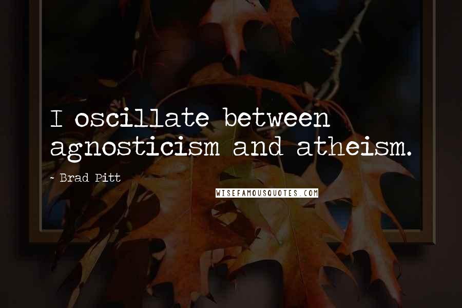 Brad Pitt quotes: I oscillate between agnosticism and atheism.