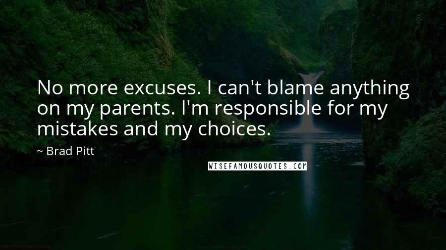 Brad Pitt quotes: No more excuses. I can't blame anything on my parents. I'm responsible for my mistakes and my choices. Brad Pitt quotes: No more excuses. I can't blame anything on my parents. I'm responsible for my mistakes and my choices.