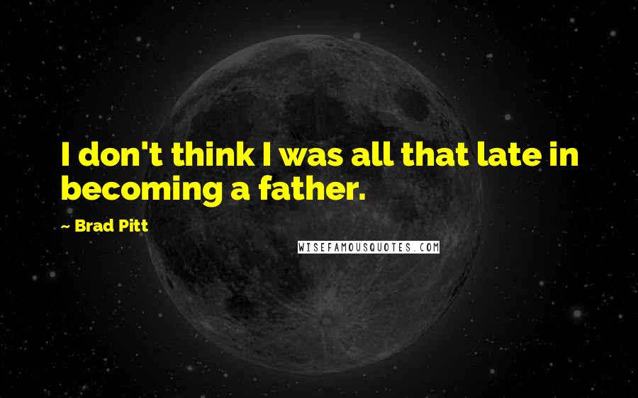 Brad Pitt quotes: I don't think I was all that late in becoming a father.