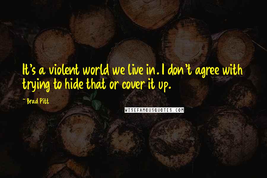 Brad Pitt quotes: It's a violent world we live in. I don't agree with trying to hide that or cover it up.