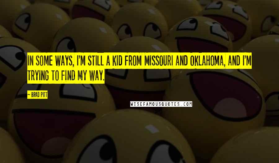 Brad Pitt quotes: In some ways, I'm still a kid from Missouri and Oklahoma, and I'm trying to find my way.
