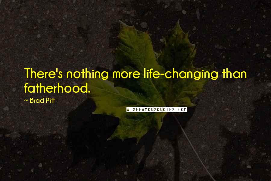 Brad Pitt quotes: There's nothing more life-changing than fatherhood.