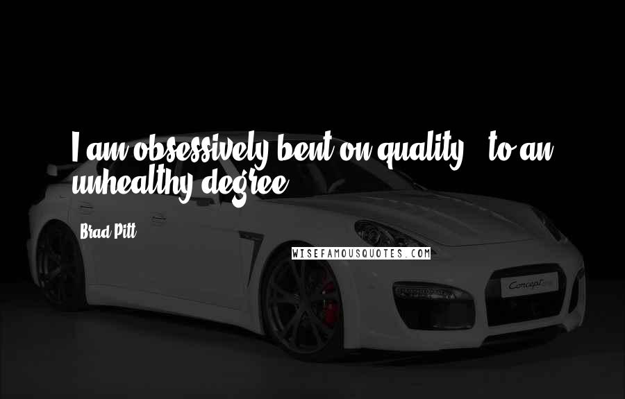 Brad Pitt quotes: I am obsessively bent on quality - to an unhealthy degree.