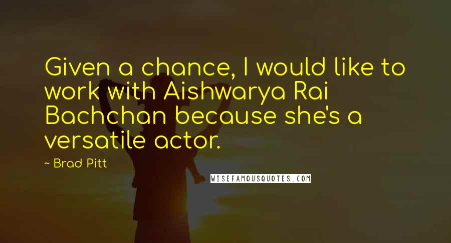 Brad Pitt quotes: Given a chance, I would like to work with Aishwarya Rai Bachchan because she's a versatile actor.