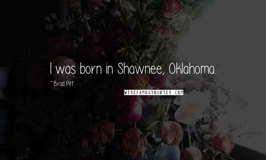 Brad Pitt quotes: I was born in Shawnee, Oklahoma.