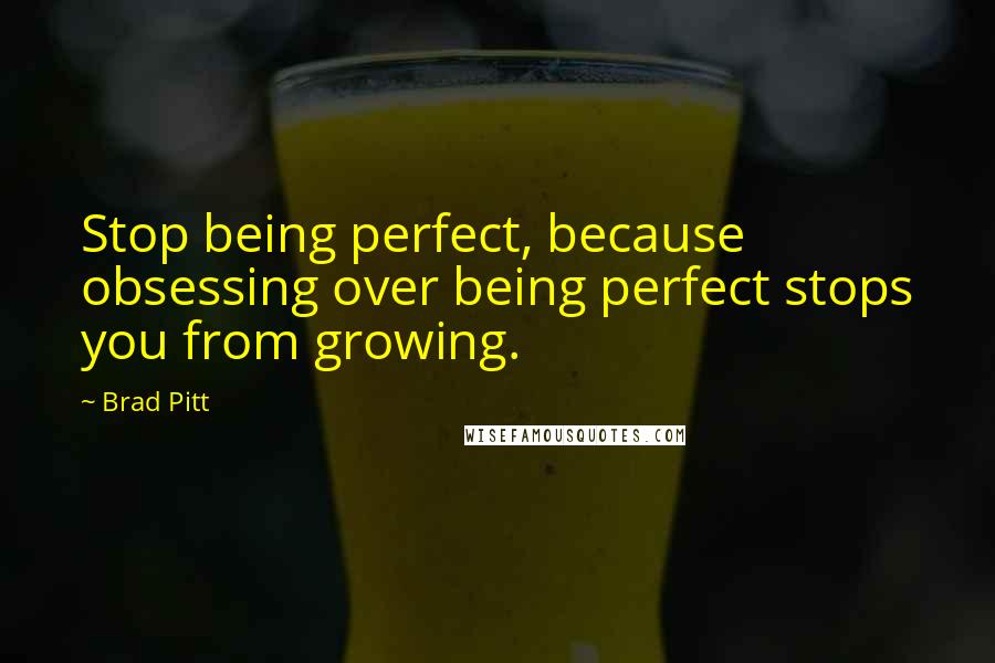 Brad Pitt quotes: Stop being perfect, because obsessing over being perfect stops you from growing.