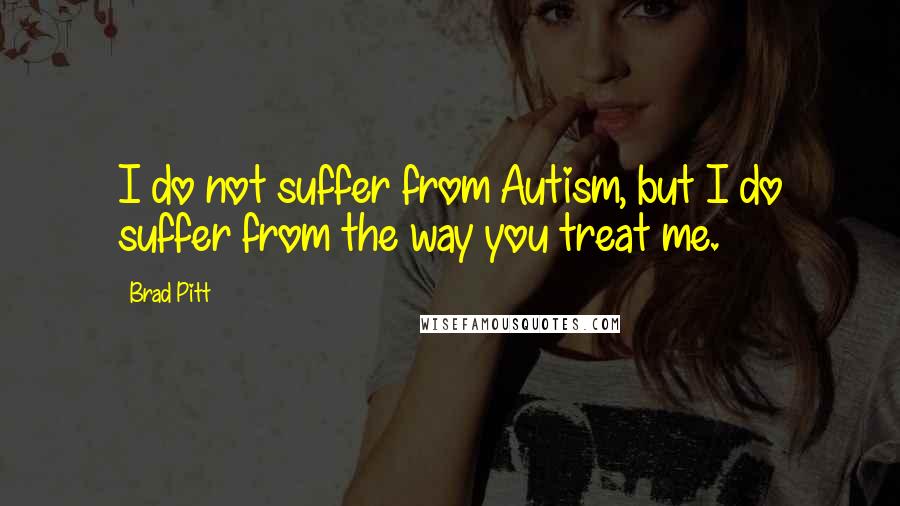 Brad Pitt quotes: I do not suffer from Autism, but I do suffer from the way you treat me.