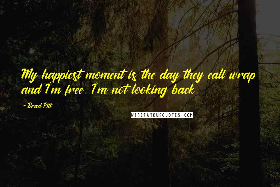 Brad Pitt quotes: My happiest moment is the day they call wrap and I'm free. I'm not looking back.