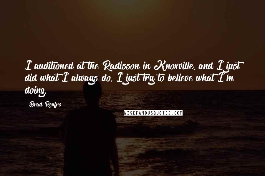 Brad Renfro quotes: I auditioned at the Radisson in Knoxville, and I just did what I always do. I just try to believe what I'm doing.