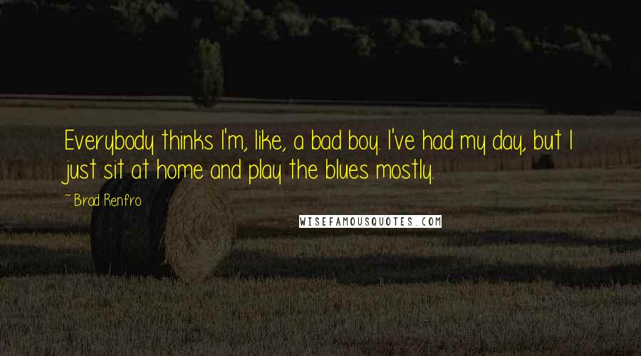 Brad Renfro quotes: Everybody thinks I'm, like, a bad boy. I've had my day, but I just sit at home and play the blues mostly.