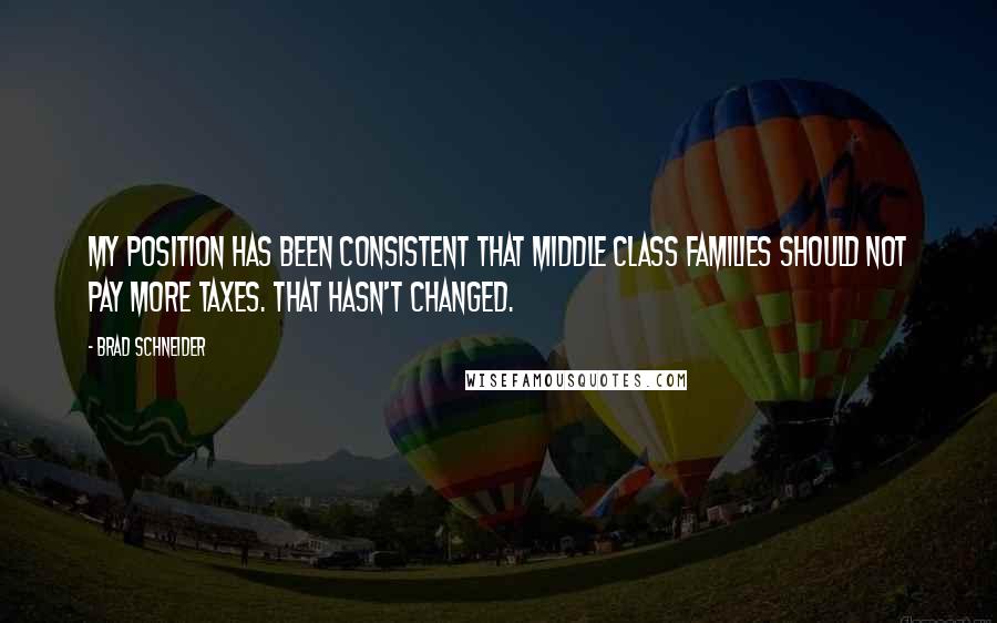 Brad Schneider quotes: My position has been consistent that middle class families should not pay more taxes. That hasn't changed.