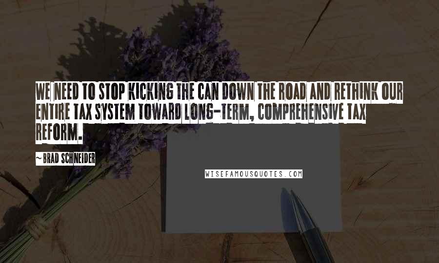 Brad Schneider quotes: We need to stop kicking the can down the road and rethink our entire tax system toward long-term, comprehensive tax reform.