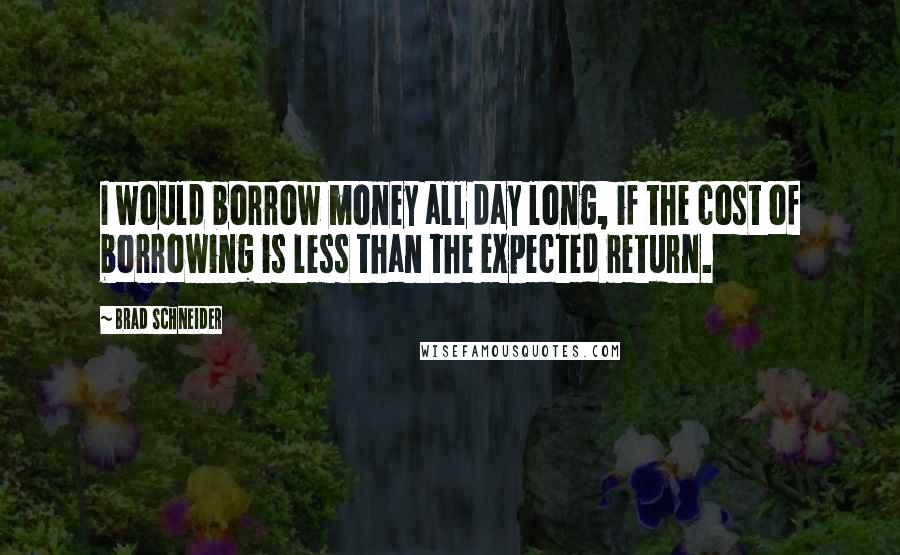 Brad Schneider quotes: I would borrow money all day long, if the cost of borrowing is less than the expected return.