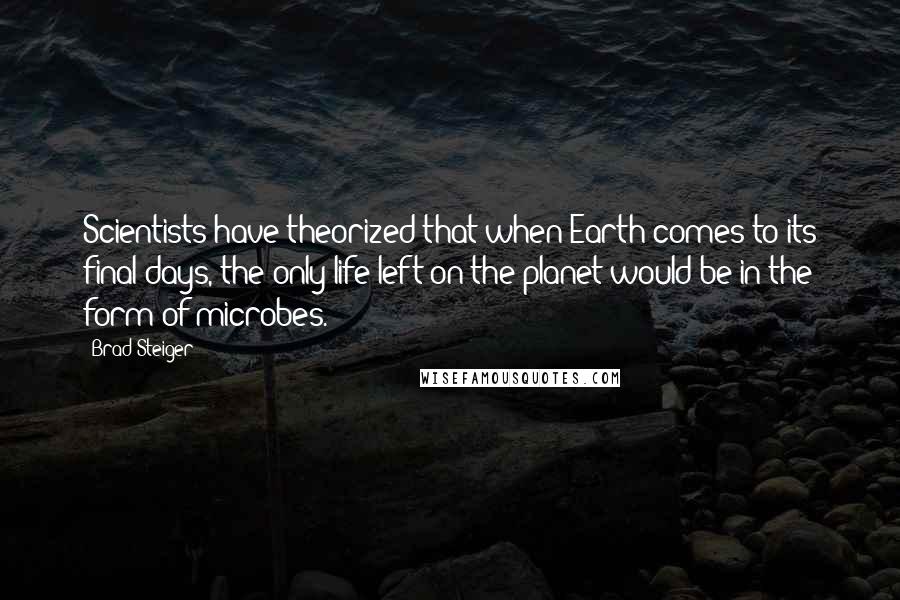 Brad Steiger quotes: Scientists have theorized that when Earth comes to its final days, the only life left on the planet would be in the form of microbes. Brad Steiger quotes: Scientists have theorized that when Earth comes to its final days, the only life left on the planet would be in the form of microbes.