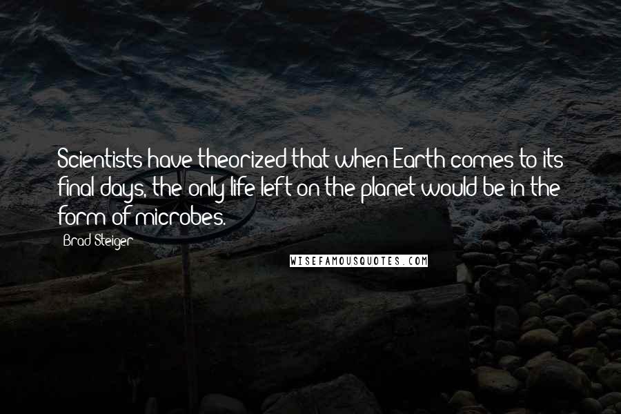 Brad Steiger quotes: Scientists have theorized that when Earth comes to its final days, the only life left on the planet would be in the form of microbes.