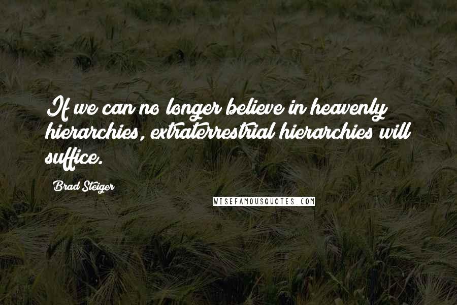 Brad Steiger quotes: If we can no longer believe in heavenly hierarchies, extraterrestrial hierarchies will suffice.