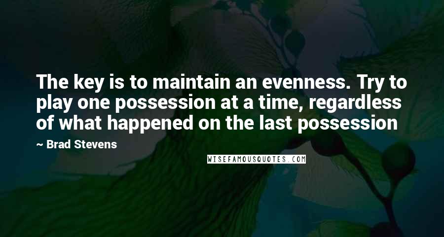 Brad Stevens quotes: The key is to maintain an evenness. Try to play one possession at a time, regardless of what happened on the last possession