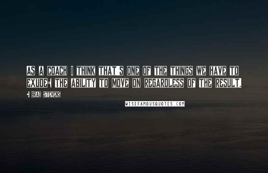 Brad Stevens quotes: As a coach I think that's one of the things we have to exude: the ability to move on regardless of the result.