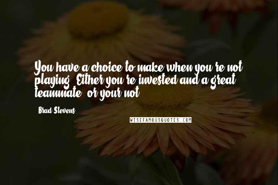 Brad Stevens quotes: You have a choice to make when you're not playing. Either you're invested and a great teammate, or your not Brad Stevens quotes: You have a choice to make when you're not playing. Either you're invested and a great teammate, or your not