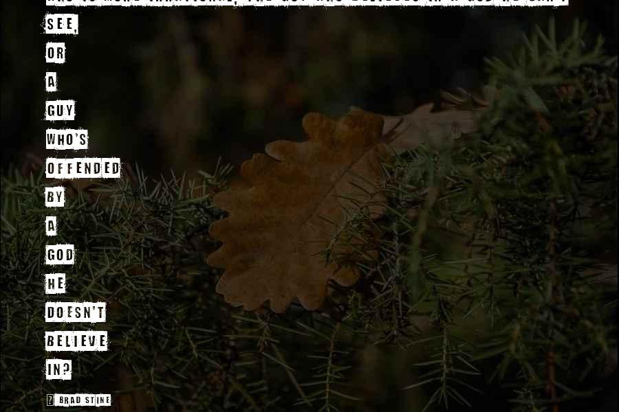 Brad Stine quotes: Who is more irrational, the guy who believes in a God he can't see, or a guy who's offended by a God he doesn't believe in?