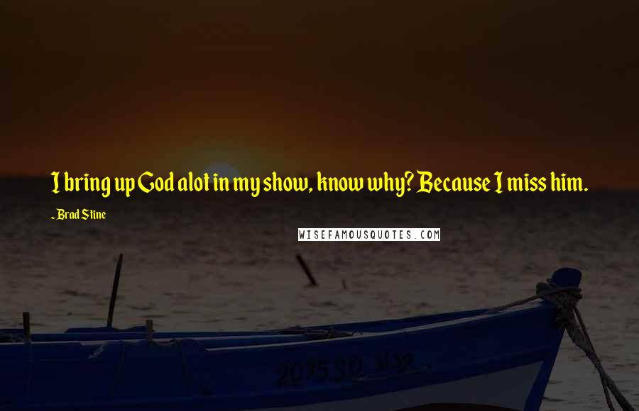 Brad Stine quotes: I bring up God alot in my show, know why? Because I miss him.