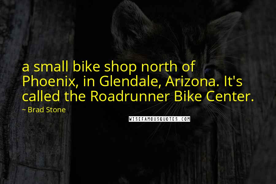 Brad Stone quotes: a small bike shop north of Phoenix, in Glendale, Arizona. It's called the Roadrunner Bike Center.
