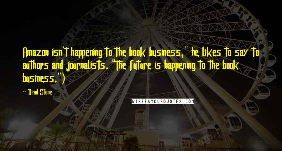 Brad Stone quotes: Amazon isn't happening to the book business," he likes to say to authors and journalists. "The future is happening to the book business.")