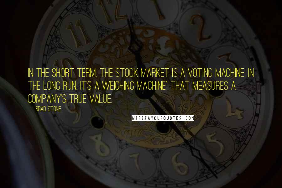 Brad Stone quotes: In the short term, the stock market is a voting machine. In the long run, it's a weighing machine" that measures a company's true value.