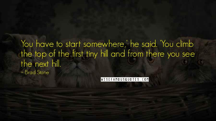 Brad Stone quotes: You have to start somewhere,' he said. 'You climb the top of the first tiny hill and from there you see the next hill.