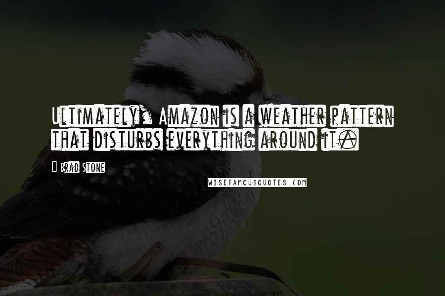 Brad Stone quotes: Ultimately, Amazon is a weather pattern that disturbs everything around it.