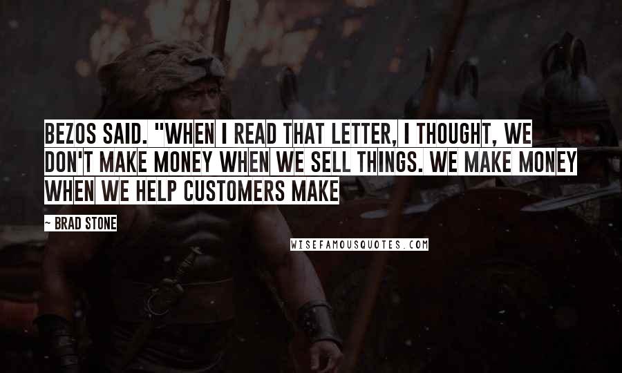 Brad Stone quotes: Bezos said. "When I read that letter, I thought, we don't make money when we sell things. We make money when we help customers make