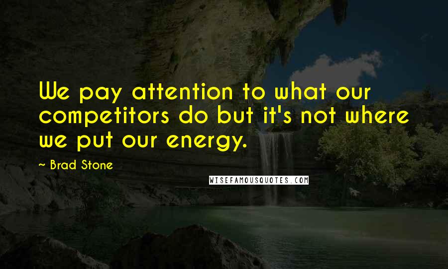 Brad Stone quotes: We pay attention to what our competitors do but it's not where we put our energy.