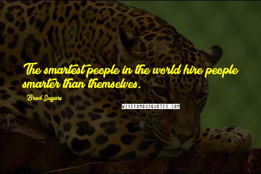 Brad Sugars quotes: The smartest people in the world hire people smarter than themselves.